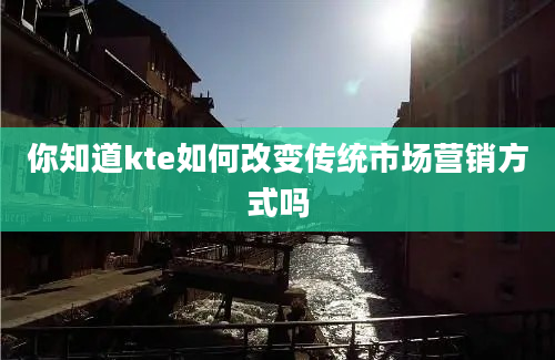 你知道kte如何改变传统市场营销方式吗