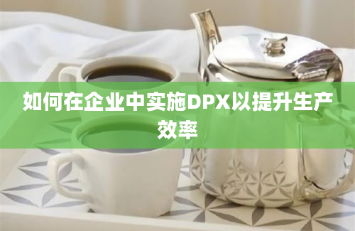 如何在企业中实施DPX以提升生产效率