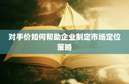 对手价如何帮助企业制定市场定位策略