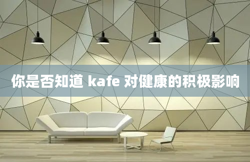 你是否知道 kafe 对健康的积极影响