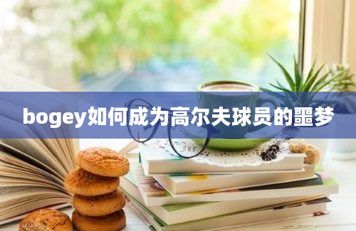 bogey如何成为高尔夫球员的噩梦