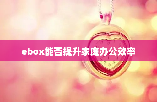 ebox能否提升家庭办公效率