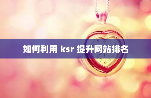 如何利用 ksr 提升网站排名