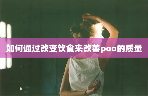 如何通过改变饮食来改善poo的质量