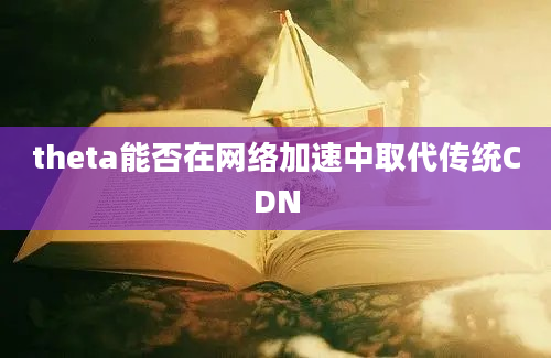 theta能否在网络加速中取代传统CDN