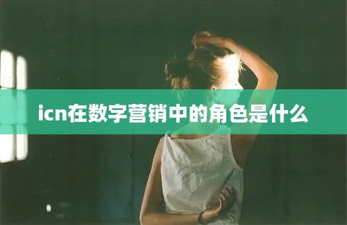 icn在数字营销中的角色是什么