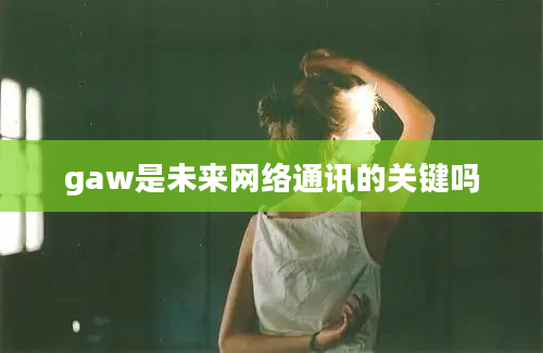 gaw是未来网络通讯的关键吗