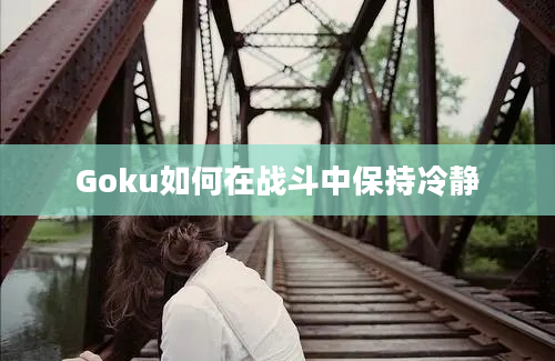 Goku如何在战斗中保持冷静