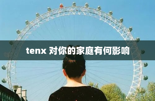 tenx 对你的家庭有何影响