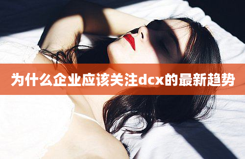 为什么企业应该关注dcx的最新趋势