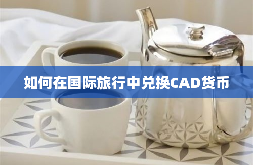 如何在国际旅行中兑换CAD货币