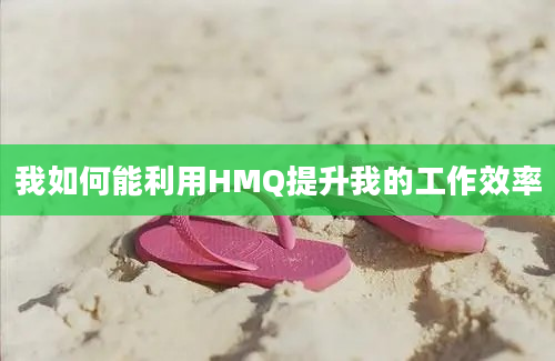 我如何能利用HMQ提升我的工作效率