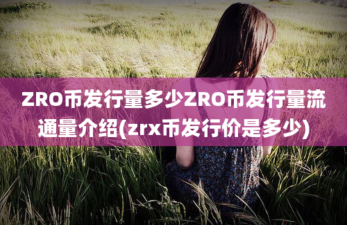 ZRO币发行量多少ZRO币发行量流通量介绍(zrx币发行价是多少)