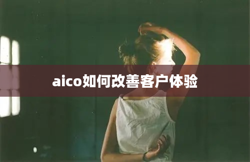 aico如何改善客户体验