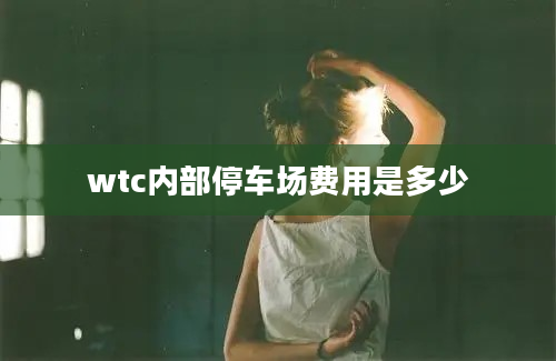 wtc内部停车场费用是多少