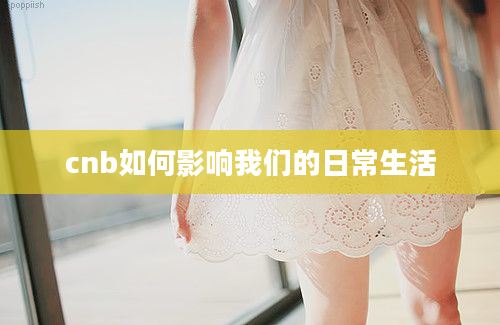 cnb如何影响我们的日常生活