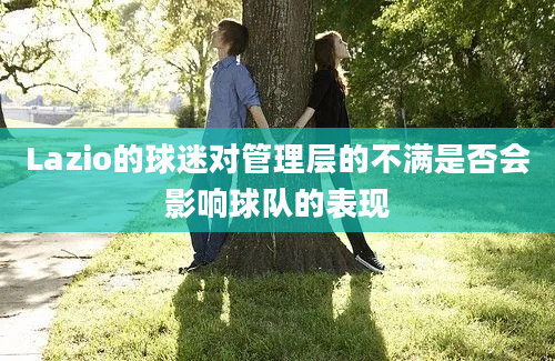 Lazio的球迷对管理层的不满是否会影响球队的表现