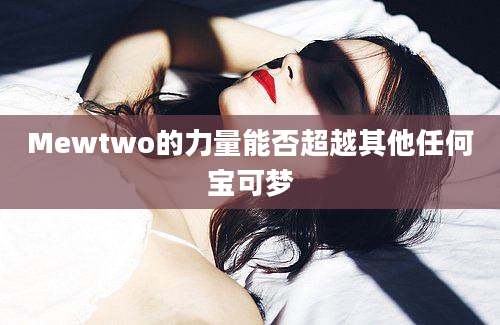 Mewtwo的力量能否超越其他任何宝可梦