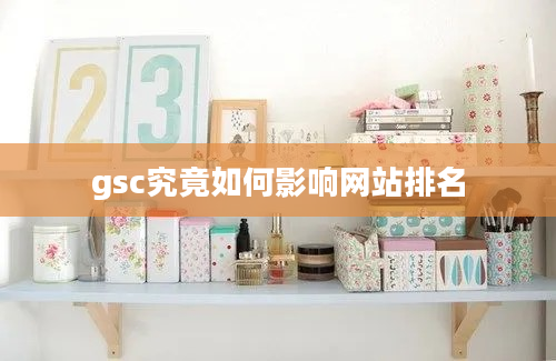 gsc究竟如何影响网站排名