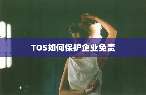 TOS如何保护企业免责