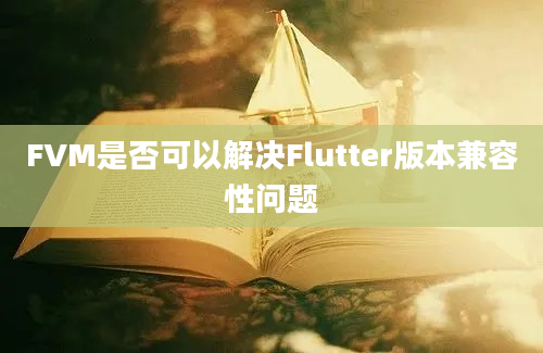 FVM是否可以解决Flutter版本兼容性问题