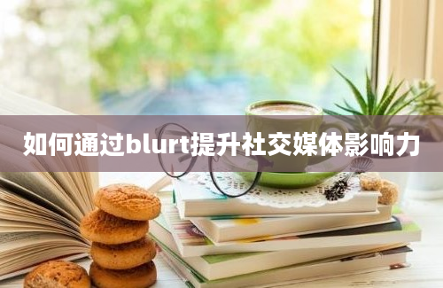 如何通过blurt提升社交媒体影响力