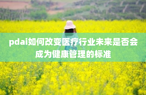 pdai如何改变医疗行业未来是否会成为健康管理的标准