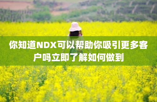 你知道NDX可以帮助你吸引更多客户吗立即了解如何做到