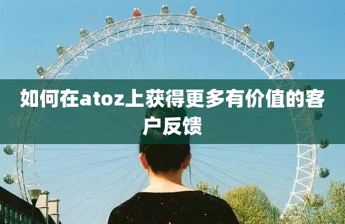 如何在atoz上获得更多有价值的客户反馈