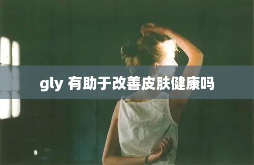 gly 有助于改善皮肤健康吗