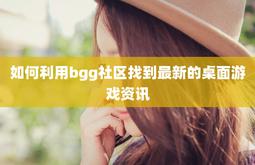 如何利用bgg社区找到最新的桌面游戏资讯