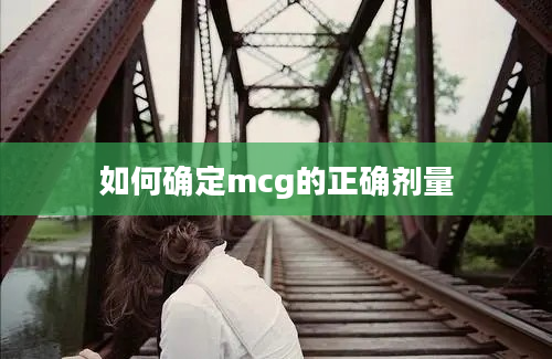 如何确定mcg的正确剂量