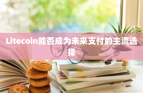 Litecoin能否成为未来支付的主流选择