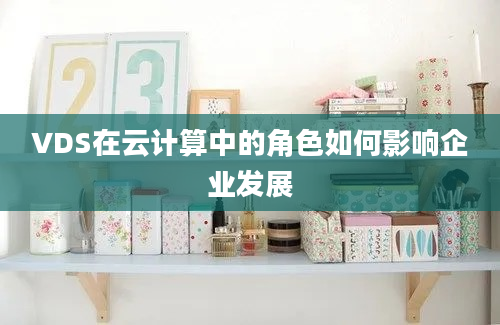 VDS在云计算中的角色如何影响企业发展