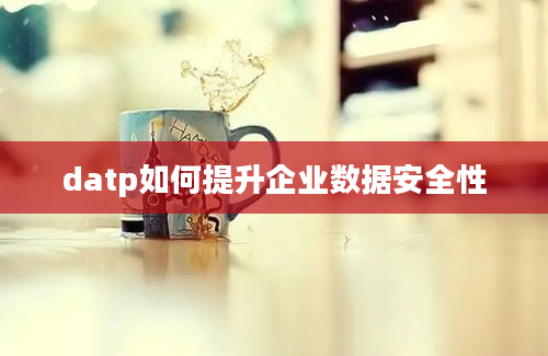 datp如何提升企业数据安全性