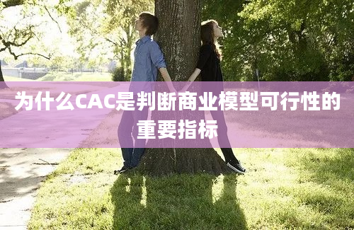 为什么CAC是判断商业模型可行性的重要指标