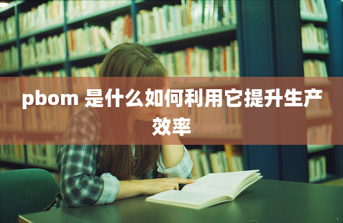 pbom 是什么如何利用它提升生产效率