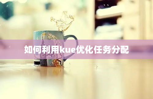 如何利用kue优化任务分配