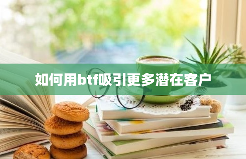 如何用btf吸引更多潜在客户