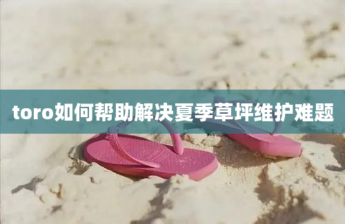 toro如何帮助解决夏季草坪维护难题