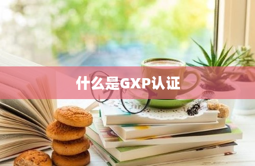 什么是GXP认证