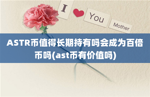 ASTR币值得长期持有吗会成为百倍币吗(ast币有价值吗)