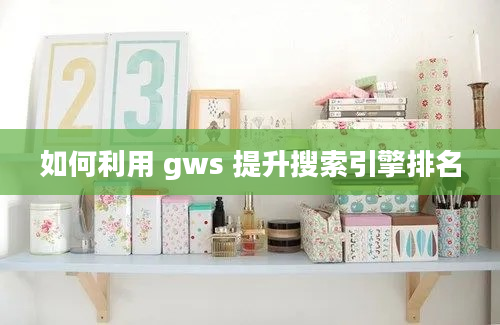 如何利用 gws 提升搜索引擎排名