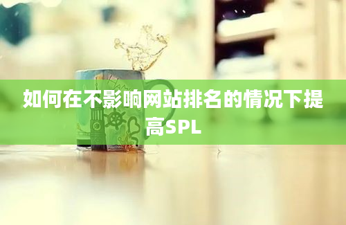 如何在不影响网站排名的情况下提高SPL