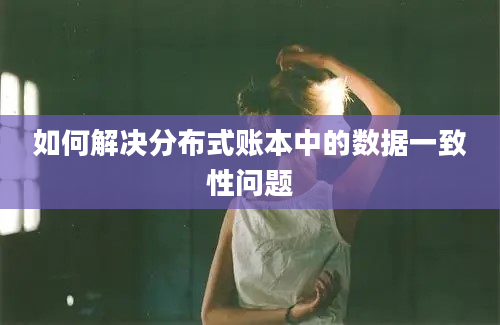 如何解决分布式账本中的数据一致性问题