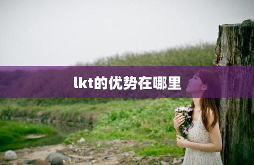 lkt的优势在哪里