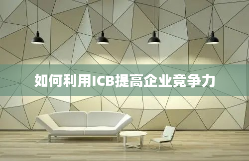 如何利用ICB提高企业竞争力