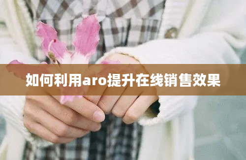 如何利用aro提升在线销售效果