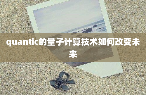 quantic的量子计算技术如何改变未来