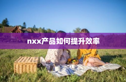 nxx产品如何提升效率